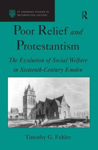 Poor Relief and Protestantism: The Evolution of Social Welfare in Sixteenth-Century Emden (St Andrews Studies in Reformation History)