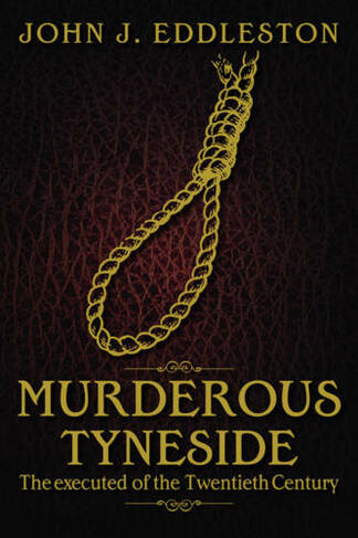 Murderous Tyneside: The Executed of the Twentieth Century