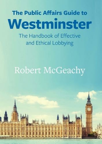 The Public Affairs Guide to Westminster: The Handbook of Effective and Ethical Lobbying