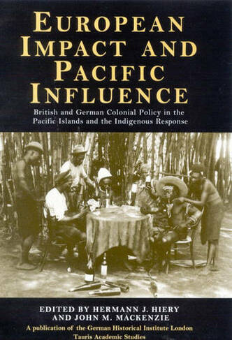 European Impact and Pacific Influence: British and German Policy in the Pacific Islands and the Indigenous Response (International Library of Historical Studies v. 7)