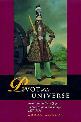The Pivot of the Universe: Nasir al-Din Shah and the Iranian Monarchy, 1831-96