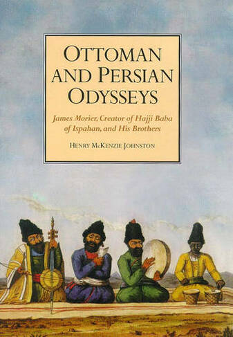 Ottoman and Persian Odysseys: James Morier, Creator of "Hajji Baba of Ispahan", and His Brothers