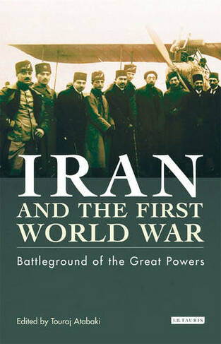 Iran and the First World War: Battleground of the Great Powers (Library of Modern Middle East Studies v. 43)