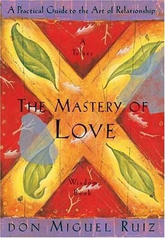The Mastery of Love: A Practical Guide to the Art of Relationship, A Toltec Wisdom Book (A Toltec Wisdom Book 2)