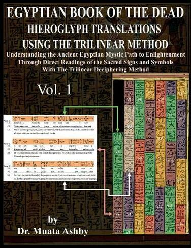 Egyptian Book of the Dead Hieroglyph Translations Using the Trilinear Method: Understanding the Mystic Path to Enlightenment Through Direct Readings of the Sacred Signs and Symbols of Ancient Egyptian Language With Trilinear Deciphering Method (Egyptian Book of the Dead Hieroglyph Translations 1)