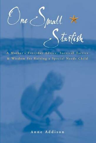 One Small Starfish: A Mother's Everyday Advice, Survival Tactics and Wisdom for Raising a Special Needs Child