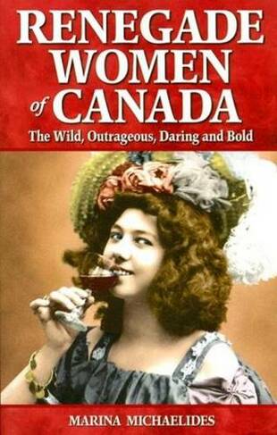 Renegade Women of Canada: The Wild, Outrageous, Daring and Bold