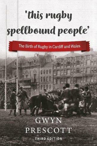 'this rugby spellbound people': The Birth of Rugby in Cardiff and Wales (3rd New edition)