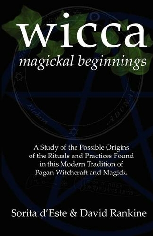 WICCA Magickal Beginnings: A Study of the Possible Origins of This Tradition of Modern Pagan Witchcraft and Magick (2nd edition)