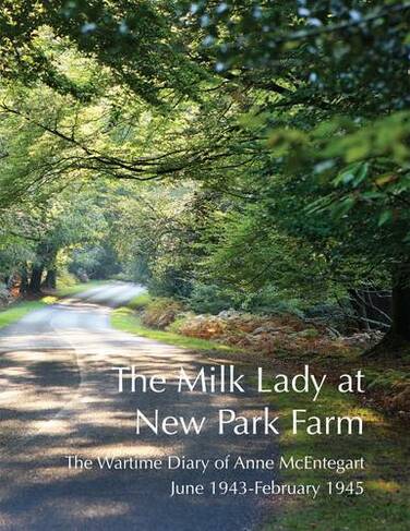 The Milk Lady at New Park Farm: The Wartime Diary of Anne McEntegart June 1943 - February 1945