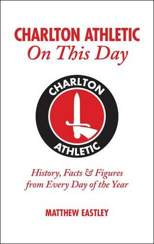 Charlton Athletic On This Day: History, Facts & Figures from Every Day of the Year (On This Day)