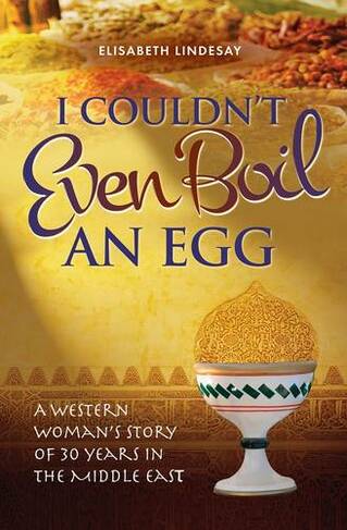 I Couldn't Even Boil an Egg: A Western Woman's Story of 30 Years in the Middle East