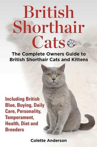 British Shorthair Cats, The Complete Owners Guide to British Shorthair Cats and Kittens Including British Blue, Buying, Daily Care, Personality, Temperament, Health, Diet and Breeders
