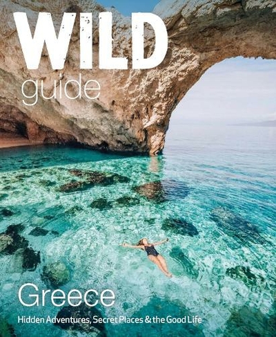 Wild Guide Greece: Hidden Places, Great Adventures and the Good Life (including the mainland, Crete, Corfu, Rhodes and over 20 other islands) (Wild Guides 9)