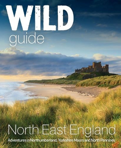 Wild Guide North East England: Hidden Adventures in Northumberland, the Yorkshire Moors, Wolds and North Pennines (Wild Guides 10)