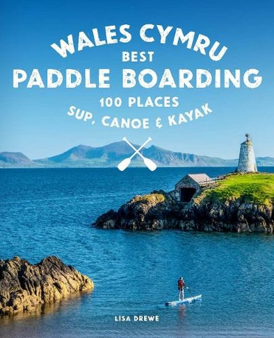 Paddle Boarding Wales Cymru: 100 places to SUP, canoe, and kayak including Snowdonia, Pembrokeshire, Gower and the Wye (Paddle Boarding 2)