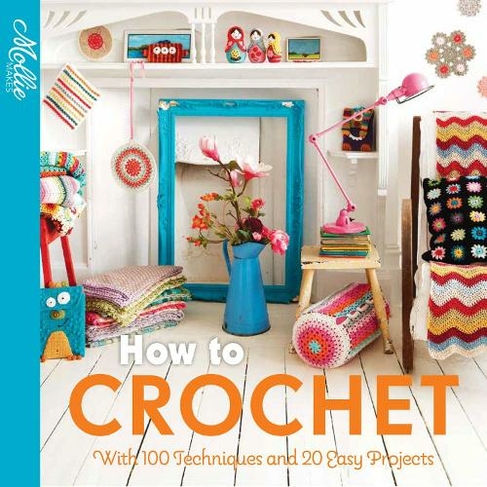 How to Crochet: with 100 techniques and 15 easy projects (Mollie Makes)