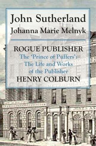 Rogue Publisher: 'Prince of Puffers': The Life and Works of the Publisher Henry Colburn.