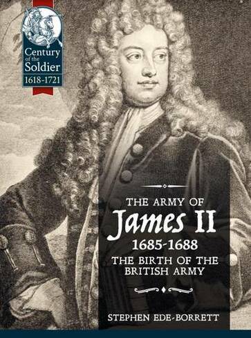 The Army of James II, 1685-1688: The Birth of the British Army (Century of the Soldier)