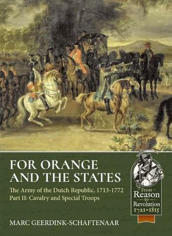 For Orange and the States: The Army of the Dutch Republic, 1713-1772 Volume 2: Cavalry and Special Troops (From Reason to Revolution)