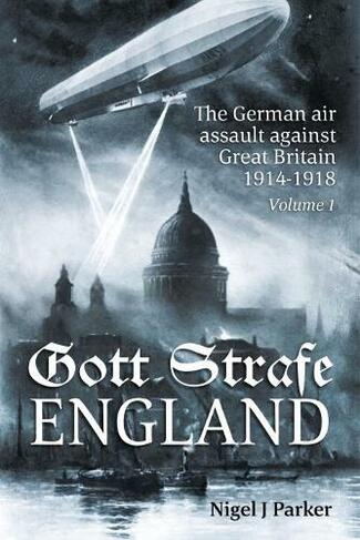 Gott Strafe England Volume 1: The German Air Assault Against Great Britain 1914-1918 Volume 1: 1914-16