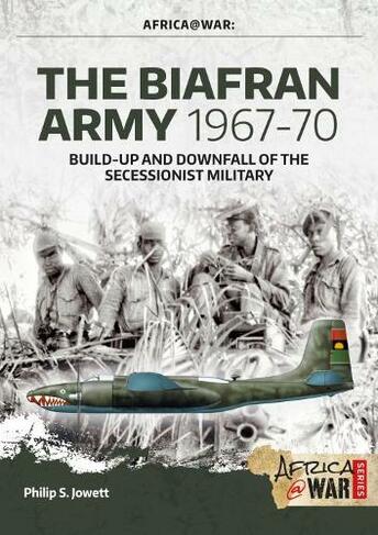The Biafran Army 1967-70: Build-Up and Downfall of the Secessionist Military (Africa@War)
