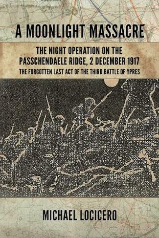 A Moonlight Massacre: The Night Operation on the Passchendaele Ridge, 2 December 1917. the Forgotten Last Act of the Third Battle of Ypres