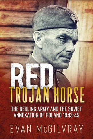 Red Trojan Horse: The Berling Army and the Soviet Annexation of Poland 1943-45
