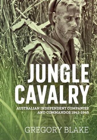 Jungle Cavalry: Australian Independent Companies and Commandos 1941-1945