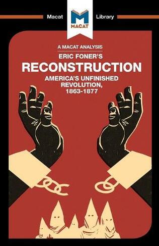 An Analysis of Eric Foner's Reconstruction: America's Unfinished Revolution 1863-1877 (The Macat Library)