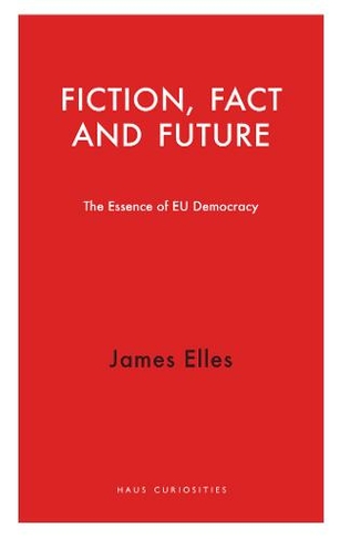 Fiction, Fact and Future: The Essence of EU Democracy (Haus Curiosities)