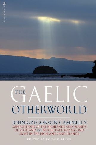 The Gaelic Otherworld: John Gregorson Campbell's Superstitions of the Highlands and the Islands of Scotland and Witchcraft and Second Sight in the Highlands and Islands