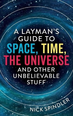 A Layman's Guide to Space, Time, The Universe and Other Unbelievable Stuff