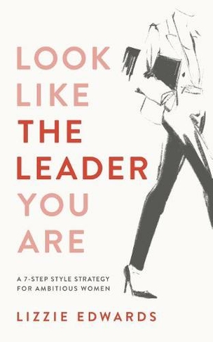 Look Like The Leader You Are: A 7-Step Style Strategy For Ambitious Women