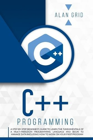 C]+ Programming: A Step-By-Step Beginner's Guide to Learn the Fundamentals of a Multi-Paradigm Programming Language and Begin to Manage Data Including How to Work on Your First Program (Computer Science 2)