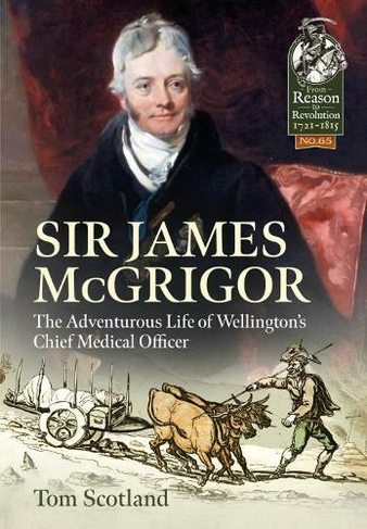 Sir James Mcgrigor: The Adventurous Life of Wellington's Chief Medical Officer (Reason to Revolution)