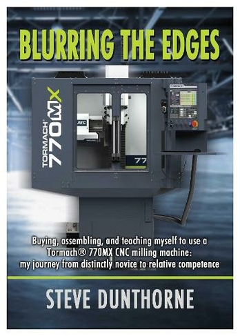 Blurring the Edges.: Buying, assembling, and teaching myself to use a 770MX Tormach (R) CNC milling machine. My journey from distinctly novice to relative competence.