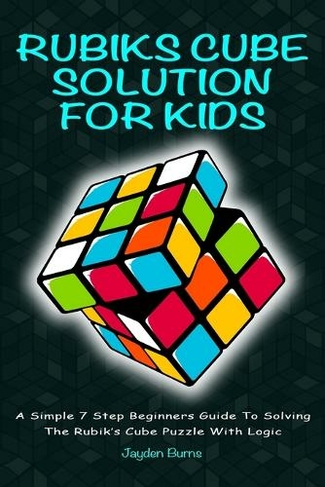 Rubiks Cube Solution for Kids: A Simple 7 Step Beginners Guide to Solving the Rubik's Cube Puzzle with Logic