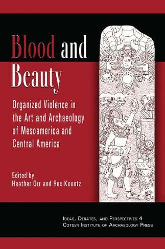 Blood and Beauty: Organized Violence in the Art and Archaeology of Mesoamerica and Central America (Ideas, Debates, and Perspectives)