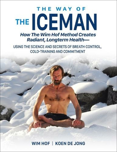 The Way of The Iceman: How The Wim Hof Method Creates Radiant, Longterm Health-Using The Science and Secrets of Breath Control, Cold-Training and Commitment