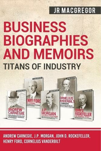 Business Biographies and Memoirs - Titans of Industry: Andrew Carnegie, J.P. Morgan, John D. Rockefeller, Henry Ford, Cornelius Vanderbilt (Business Biographies and Memoirs - Titans of Indus 6)