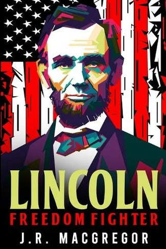Lincoln - Freedom Fighter: A Biography of Abraham Lincoln (Historical Biographies of Presidents 1)