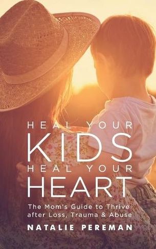 Heal Your Kids, Heal Your Heart: The Mom's Guide to Thrive after Loss, Trauma & Abuse