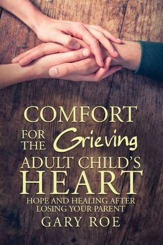 Comfort for the Grieving Adult Child's Heart: Hope and Healing After Losing Your Parent