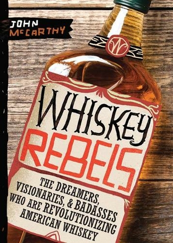 Whiskey Rebels: The Dreamers, Visionaries & Badasses Who Are Revolutionizing American Whiskey