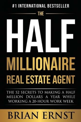 The Half Millionaire Real Estate Agent: The 52 Secrets to Making a Half Million Dollars a Year While Working a 20-Hour Work Week
