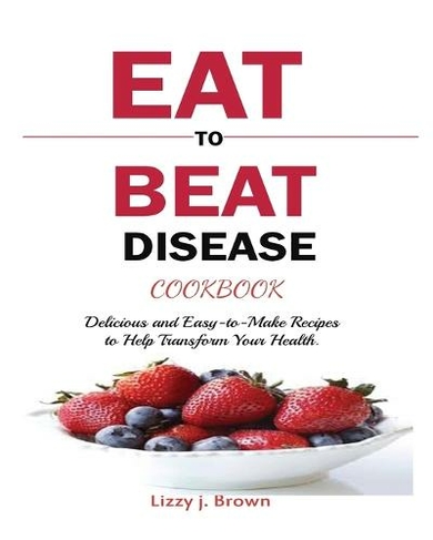 Eat to Beat Disease Cookbook: Discover an Opportunity to Take Charge of Your Lives using Food to Transform Your Health.
