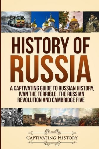 History of Russia: A Captivating Guide to Russian History, Ivan the Terrible, The Russian Revolution and Cambridge Five