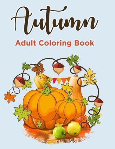 Autumn Coloring Books For Adults: Autumn Coloring Book for Adults Featuring Relaxing Autumn Scenes, Pumpkins and Beautiful Fall Inspired Landscapes (Adult Coloring Boosks)