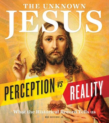 The Unknown Jesus: Perception vs. Reality: What the Historical Record Shows Us